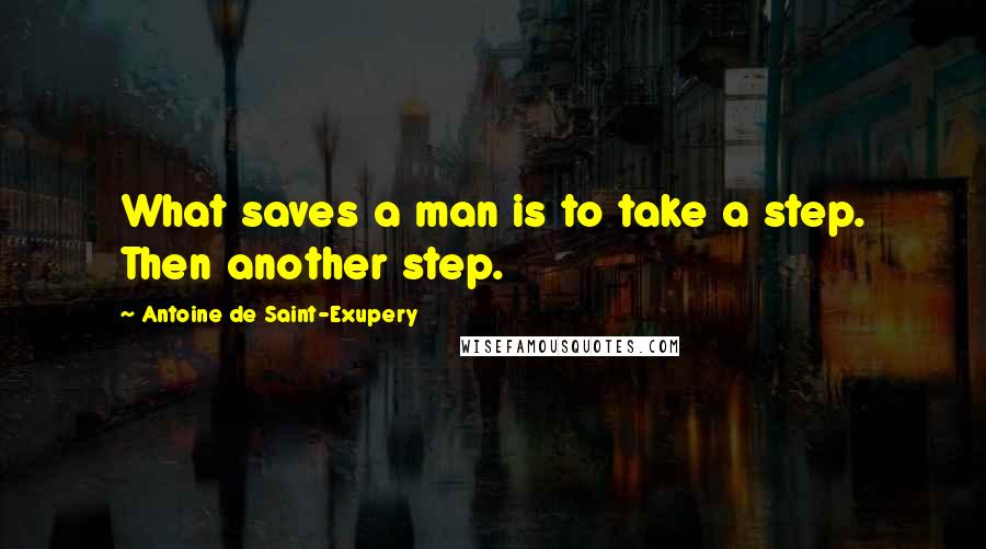 Antoine De Saint-Exupery Quotes: What saves a man is to take a step. Then another step.