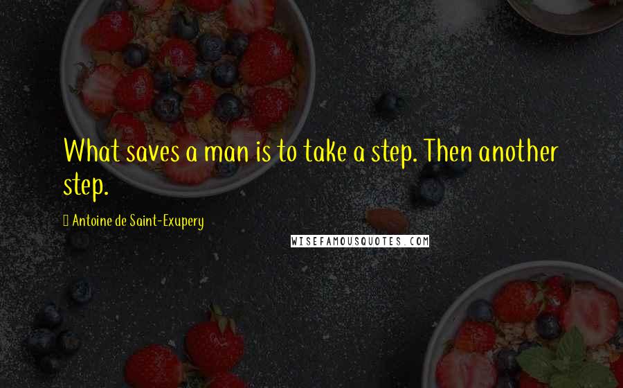 Antoine De Saint-Exupery Quotes: What saves a man is to take a step. Then another step.