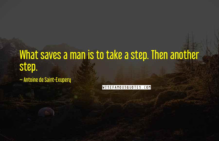 Antoine De Saint-Exupery Quotes: What saves a man is to take a step. Then another step.