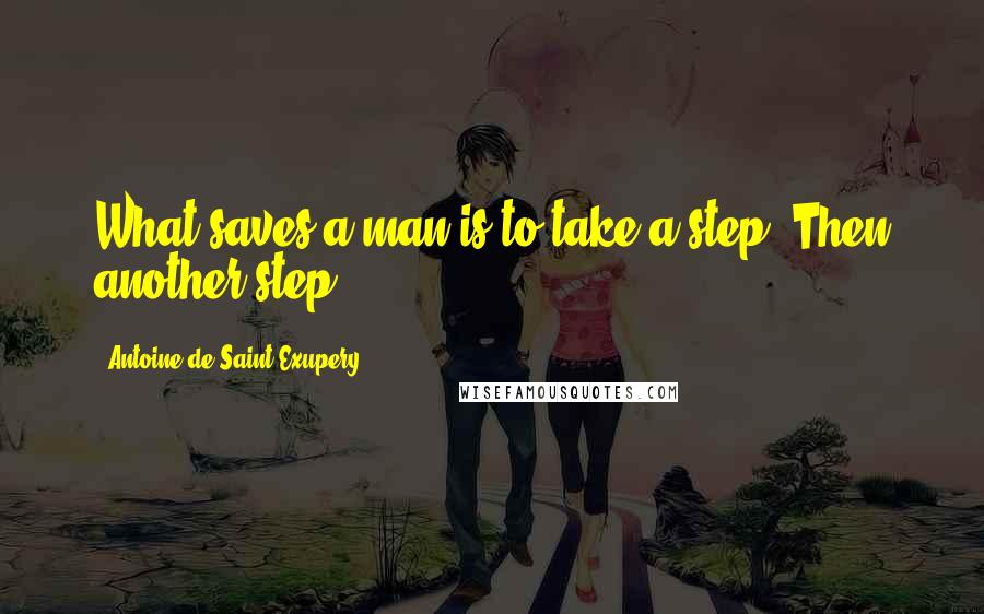 Antoine De Saint-Exupery Quotes: What saves a man is to take a step. Then another step.