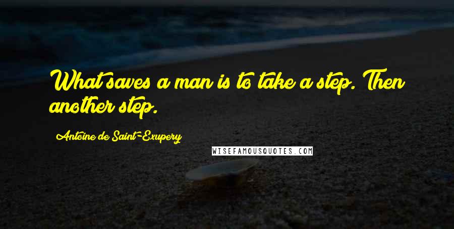 Antoine De Saint-Exupery Quotes: What saves a man is to take a step. Then another step.