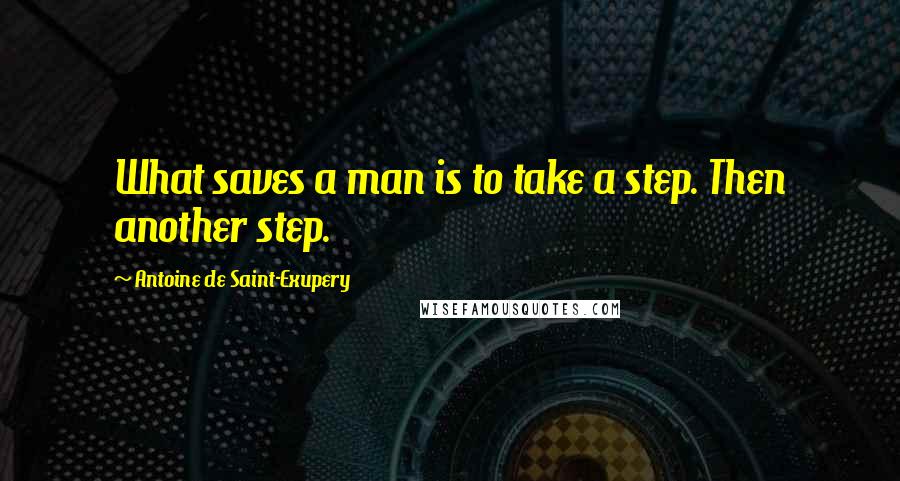 Antoine De Saint-Exupery Quotes: What saves a man is to take a step. Then another step.