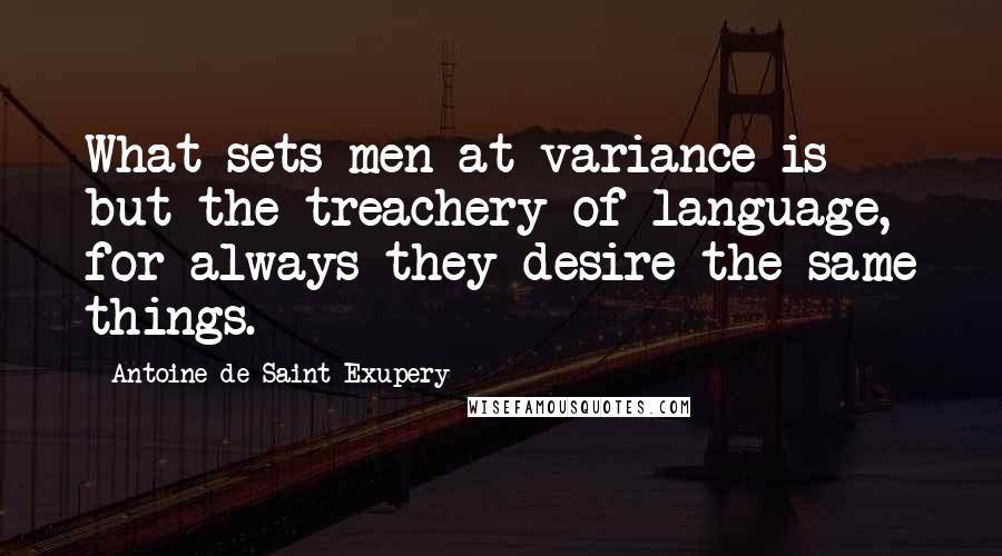 Antoine De Saint-Exupery Quotes: What sets men at variance is but the treachery of language, for always they desire the same things.