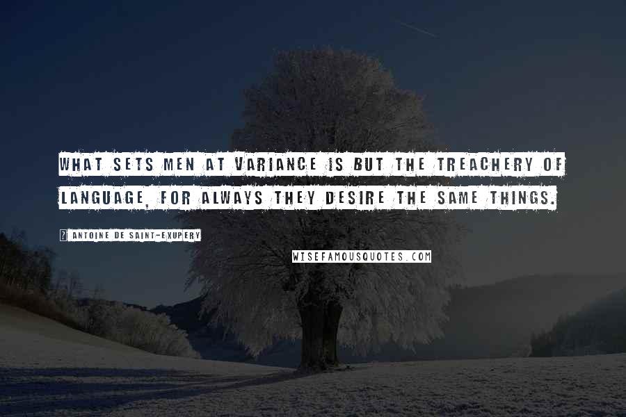 Antoine De Saint-Exupery Quotes: What sets men at variance is but the treachery of language, for always they desire the same things.
