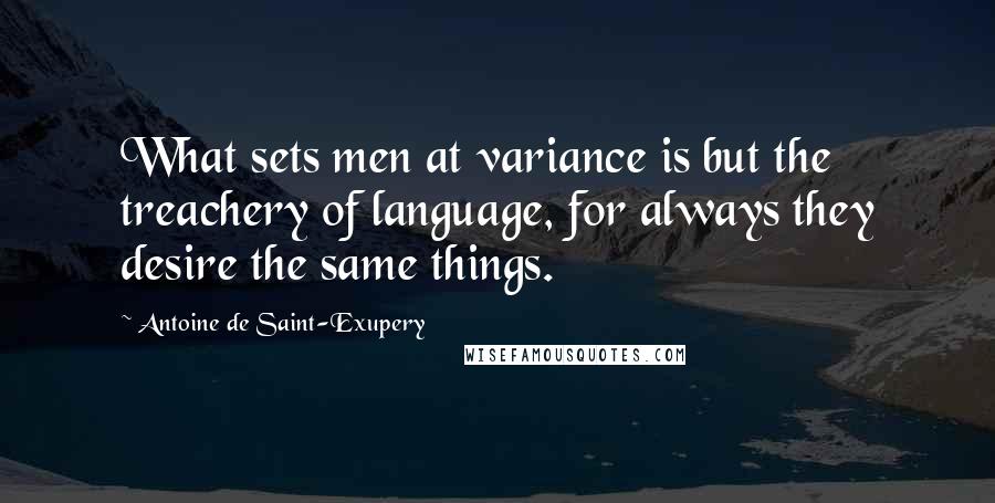 Antoine De Saint-Exupery Quotes: What sets men at variance is but the treachery of language, for always they desire the same things.