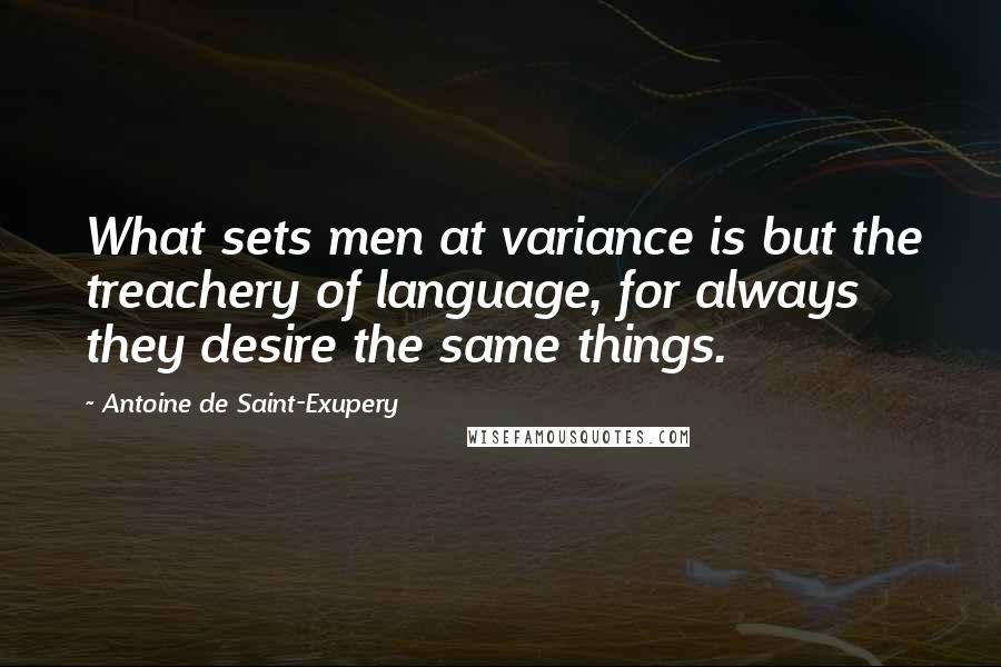 Antoine De Saint-Exupery Quotes: What sets men at variance is but the treachery of language, for always they desire the same things.