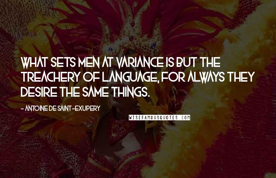 Antoine De Saint-Exupery Quotes: What sets men at variance is but the treachery of language, for always they desire the same things.