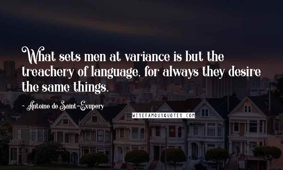 Antoine De Saint-Exupery Quotes: What sets men at variance is but the treachery of language, for always they desire the same things.