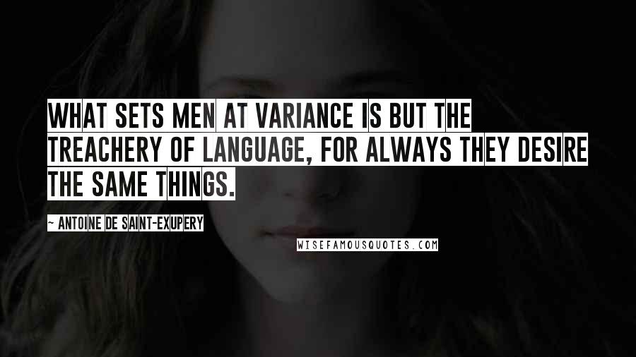 Antoine De Saint-Exupery Quotes: What sets men at variance is but the treachery of language, for always they desire the same things.