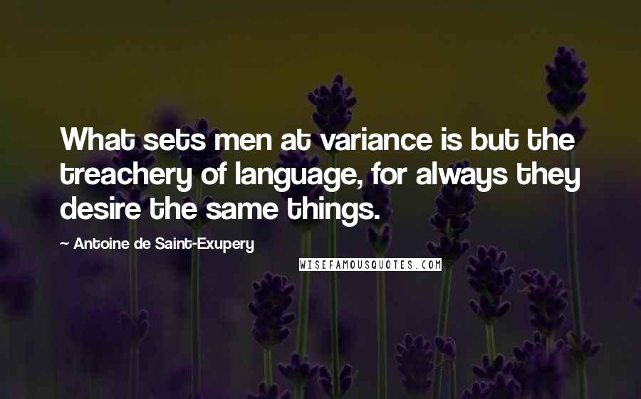 Antoine De Saint-Exupery Quotes: What sets men at variance is but the treachery of language, for always they desire the same things.