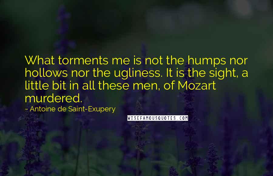 Antoine De Saint-Exupery Quotes: What torments me is not the humps nor hollows nor the ugliness. It is the sight, a little bit in all these men, of Mozart murdered.