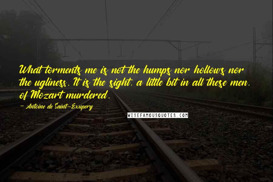 Antoine De Saint-Exupery Quotes: What torments me is not the humps nor hollows nor the ugliness. It is the sight, a little bit in all these men, of Mozart murdered.