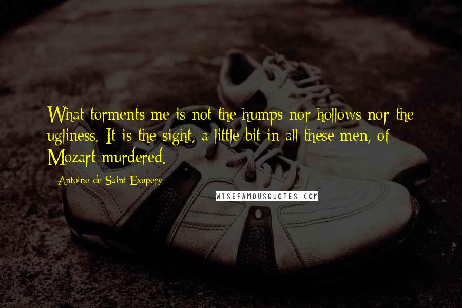 Antoine De Saint-Exupery Quotes: What torments me is not the humps nor hollows nor the ugliness. It is the sight, a little bit in all these men, of Mozart murdered.