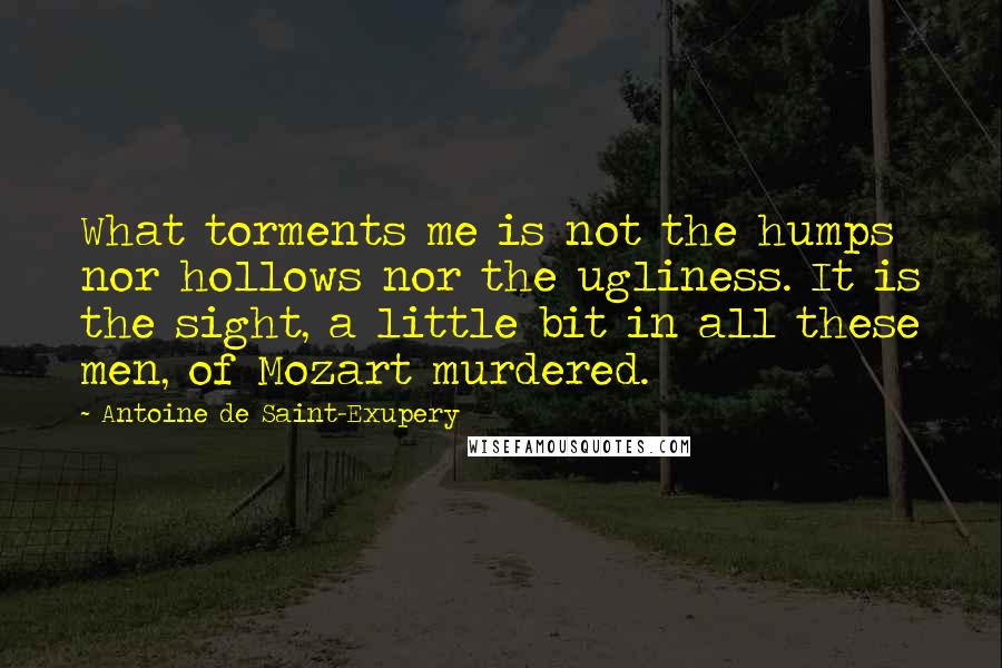 Antoine De Saint-Exupery Quotes: What torments me is not the humps nor hollows nor the ugliness. It is the sight, a little bit in all these men, of Mozart murdered.
