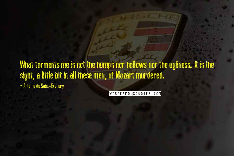 Antoine De Saint-Exupery Quotes: What torments me is not the humps nor hollows nor the ugliness. It is the sight, a little bit in all these men, of Mozart murdered.
