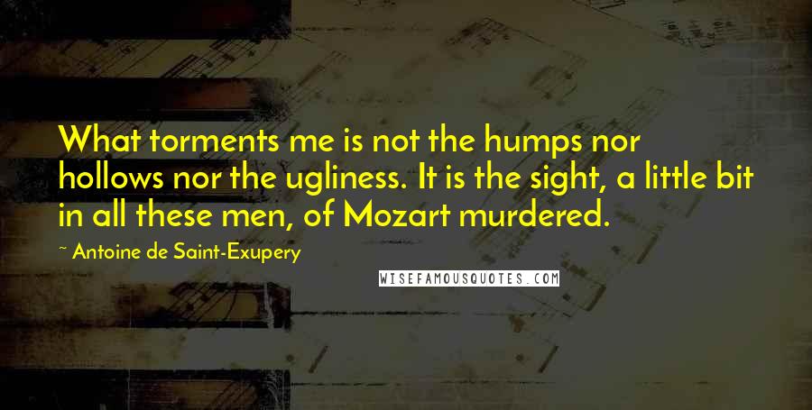 Antoine De Saint-Exupery Quotes: What torments me is not the humps nor hollows nor the ugliness. It is the sight, a little bit in all these men, of Mozart murdered.