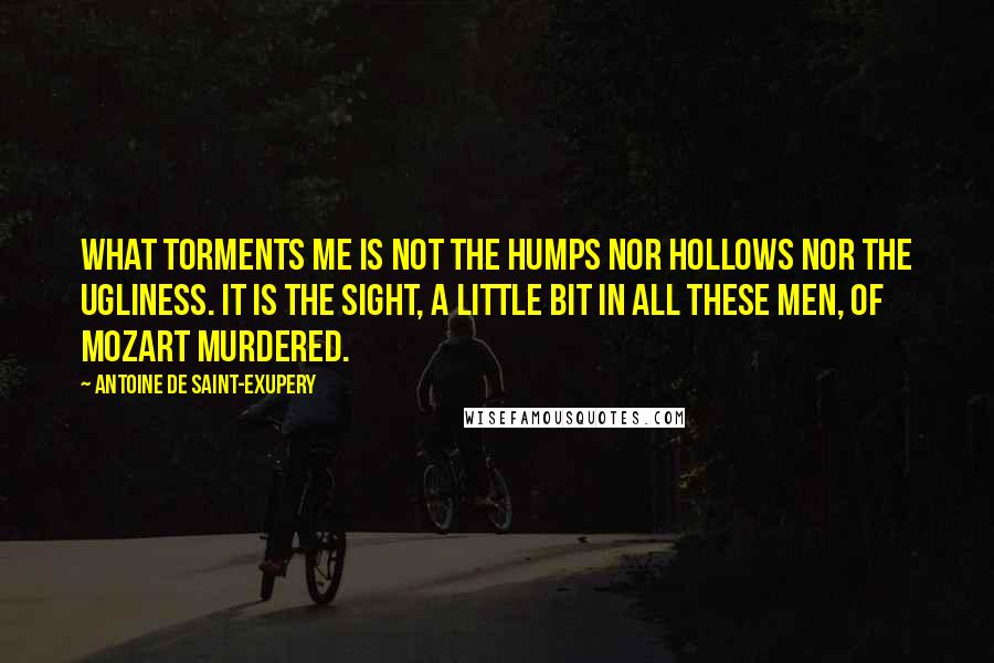 Antoine De Saint-Exupery Quotes: What torments me is not the humps nor hollows nor the ugliness. It is the sight, a little bit in all these men, of Mozart murdered.