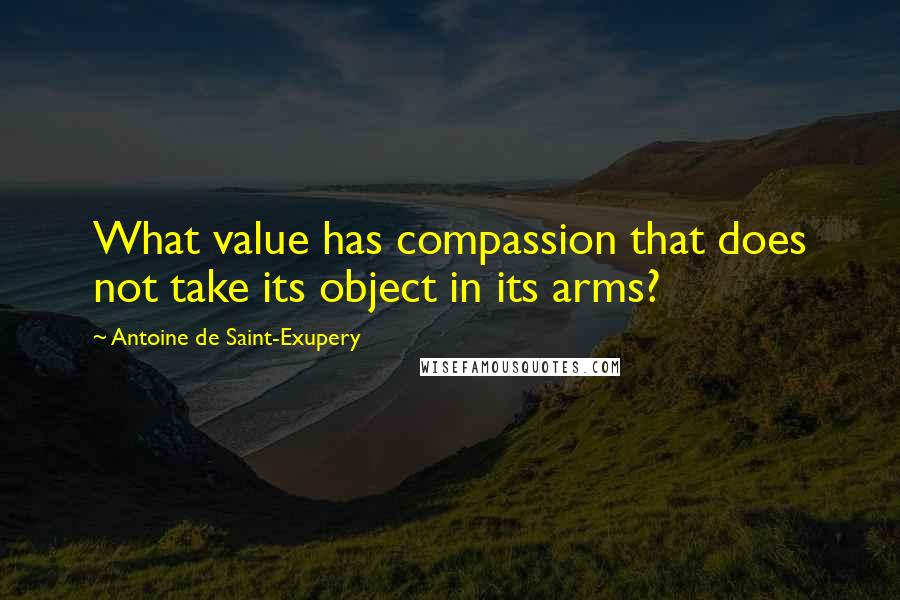 Antoine De Saint-Exupery Quotes: What value has compassion that does not take its object in its arms?