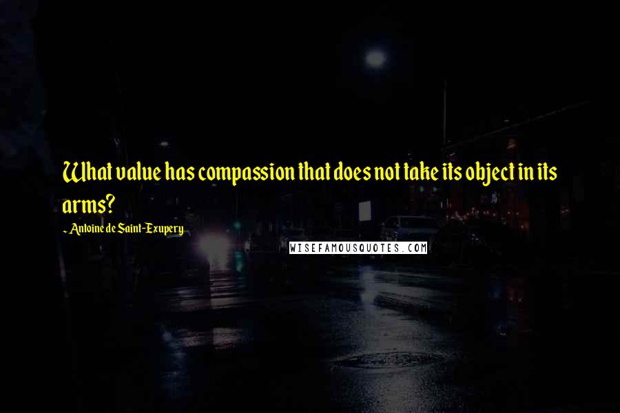 Antoine De Saint-Exupery Quotes: What value has compassion that does not take its object in its arms?