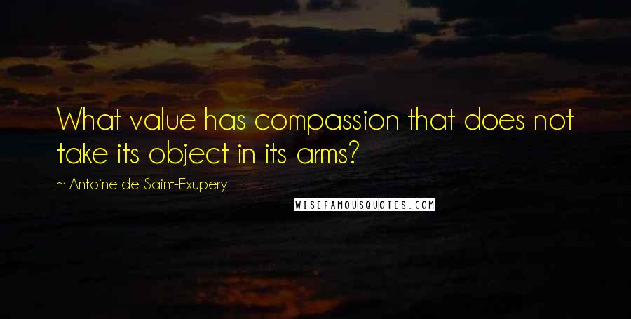 Antoine De Saint-Exupery Quotes: What value has compassion that does not take its object in its arms?