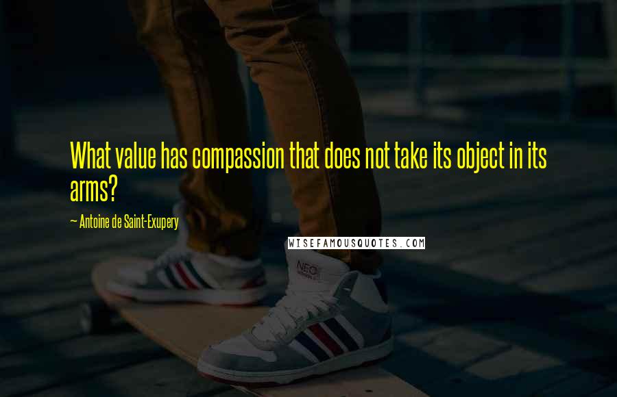 Antoine De Saint-Exupery Quotes: What value has compassion that does not take its object in its arms?