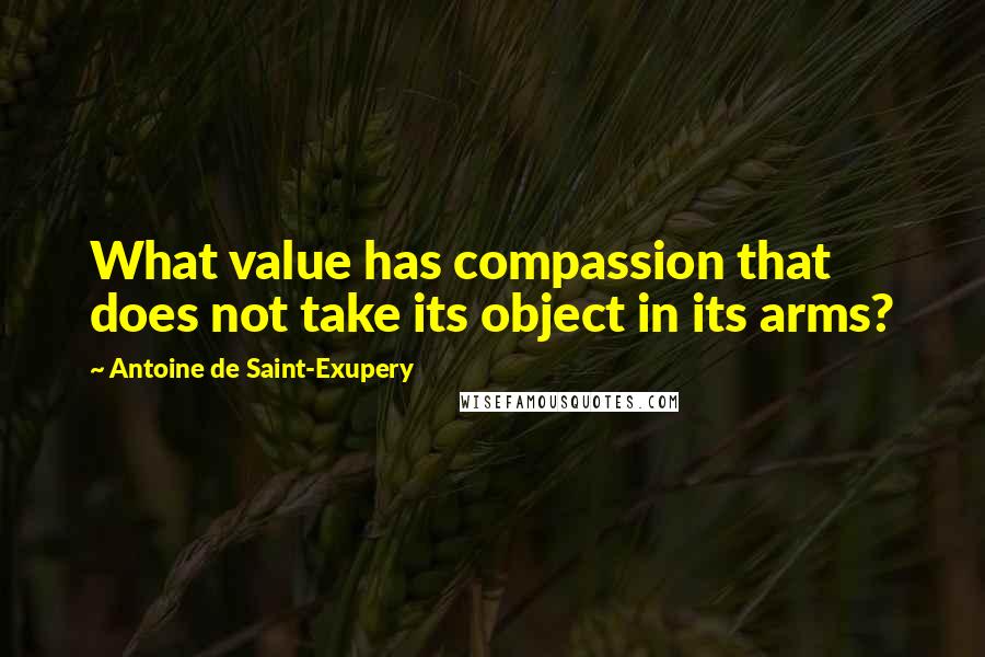 Antoine De Saint-Exupery Quotes: What value has compassion that does not take its object in its arms?