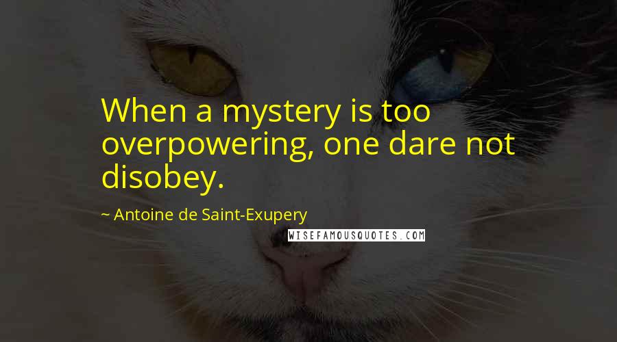 Antoine De Saint-Exupery Quotes: When a mystery is too overpowering, one dare not disobey.