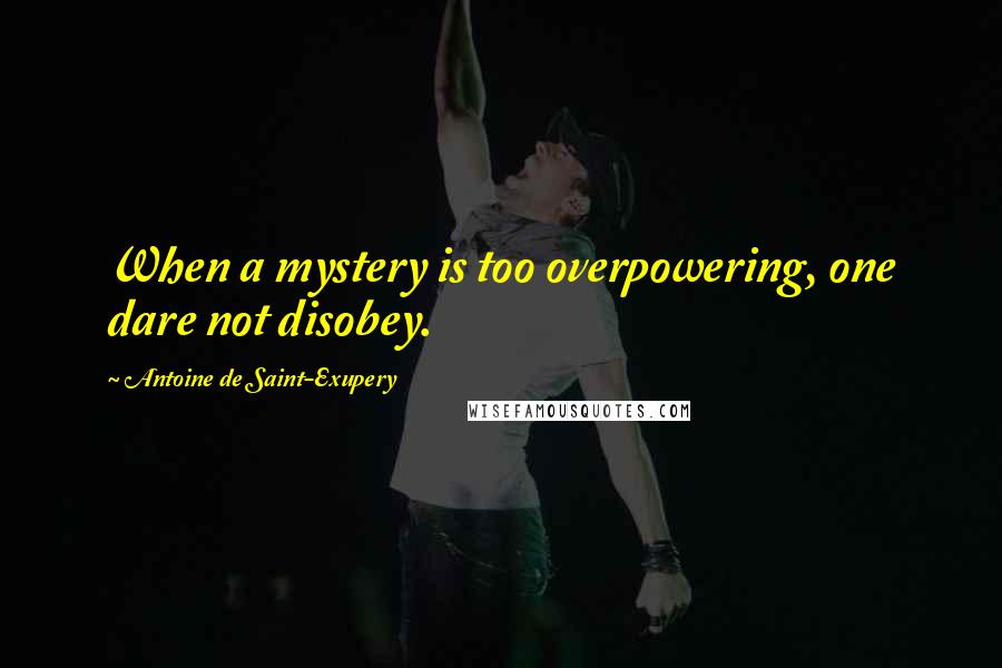 Antoine De Saint-Exupery Quotes: When a mystery is too overpowering, one dare not disobey.