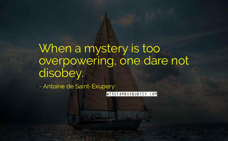 Antoine De Saint-Exupery Quotes: When a mystery is too overpowering, one dare not disobey.