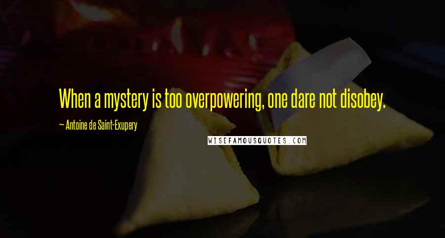 Antoine De Saint-Exupery Quotes: When a mystery is too overpowering, one dare not disobey.