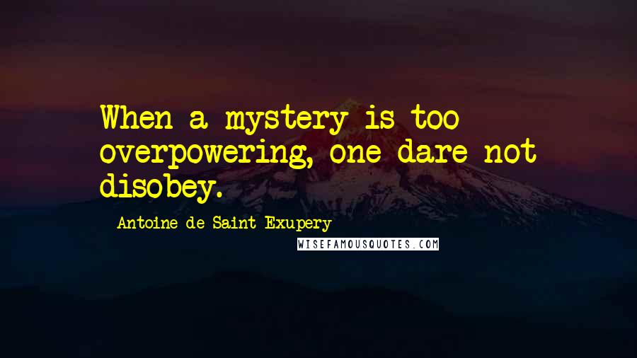 Antoine De Saint-Exupery Quotes: When a mystery is too overpowering, one dare not disobey.