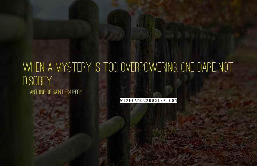 Antoine De Saint-Exupery Quotes: When a mystery is too overpowering, one dare not disobey.