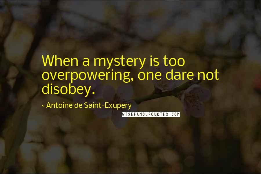 Antoine De Saint-Exupery Quotes: When a mystery is too overpowering, one dare not disobey.
