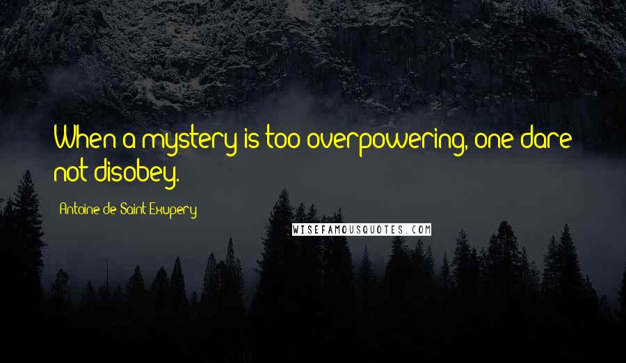 Antoine De Saint-Exupery Quotes: When a mystery is too overpowering, one dare not disobey.