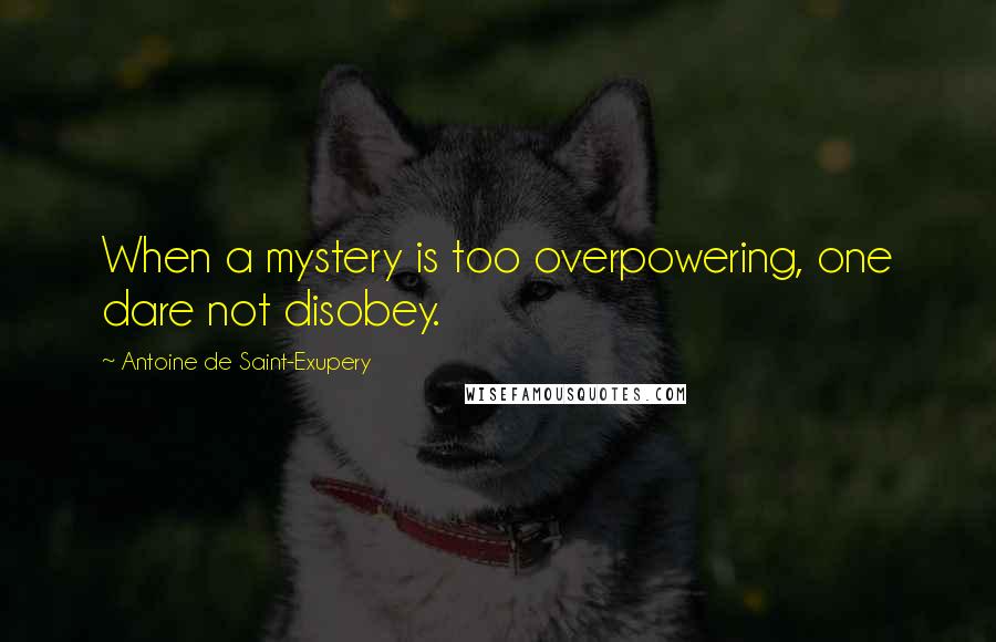 Antoine De Saint-Exupery Quotes: When a mystery is too overpowering, one dare not disobey.
