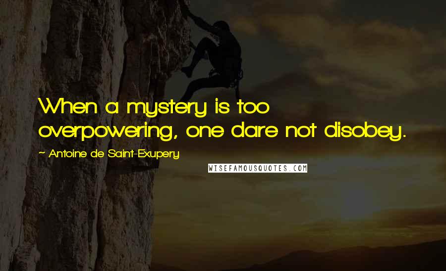 Antoine De Saint-Exupery Quotes: When a mystery is too overpowering, one dare not disobey.