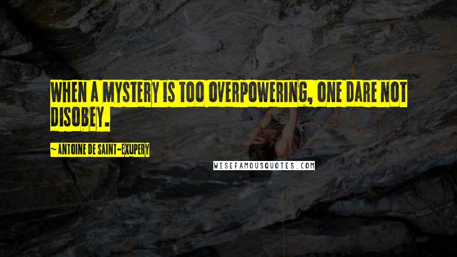 Antoine De Saint-Exupery Quotes: When a mystery is too overpowering, one dare not disobey.