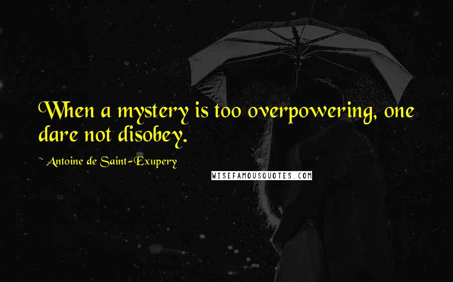 Antoine De Saint-Exupery Quotes: When a mystery is too overpowering, one dare not disobey.