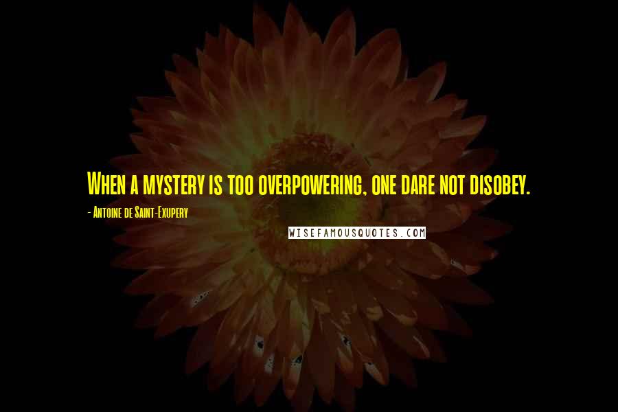 Antoine De Saint-Exupery Quotes: When a mystery is too overpowering, one dare not disobey.