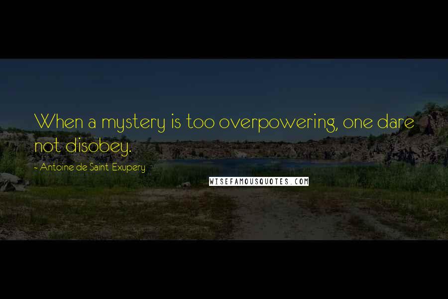 Antoine De Saint-Exupery Quotes: When a mystery is too overpowering, one dare not disobey.