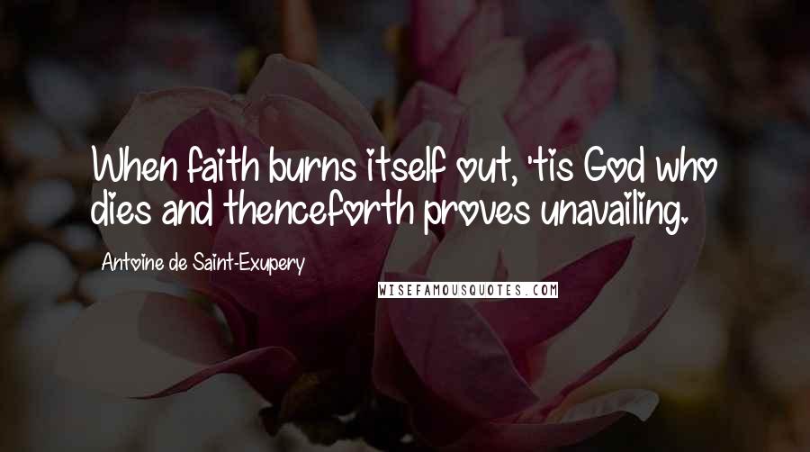 Antoine De Saint-Exupery Quotes: When faith burns itself out, 'tis God who dies and thenceforth proves unavailing.
