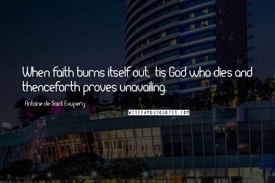 Antoine De Saint-Exupery Quotes: When faith burns itself out, 'tis God who dies and thenceforth proves unavailing.