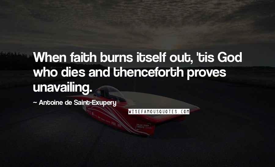 Antoine De Saint-Exupery Quotes: When faith burns itself out, 'tis God who dies and thenceforth proves unavailing.
