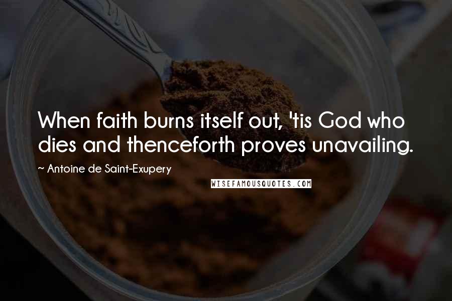 Antoine De Saint-Exupery Quotes: When faith burns itself out, 'tis God who dies and thenceforth proves unavailing.