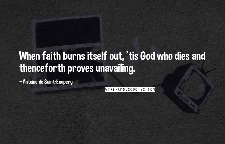Antoine De Saint-Exupery Quotes: When faith burns itself out, 'tis God who dies and thenceforth proves unavailing.