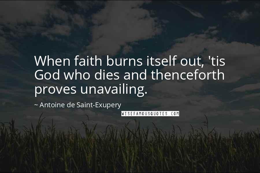 Antoine De Saint-Exupery Quotes: When faith burns itself out, 'tis God who dies and thenceforth proves unavailing.