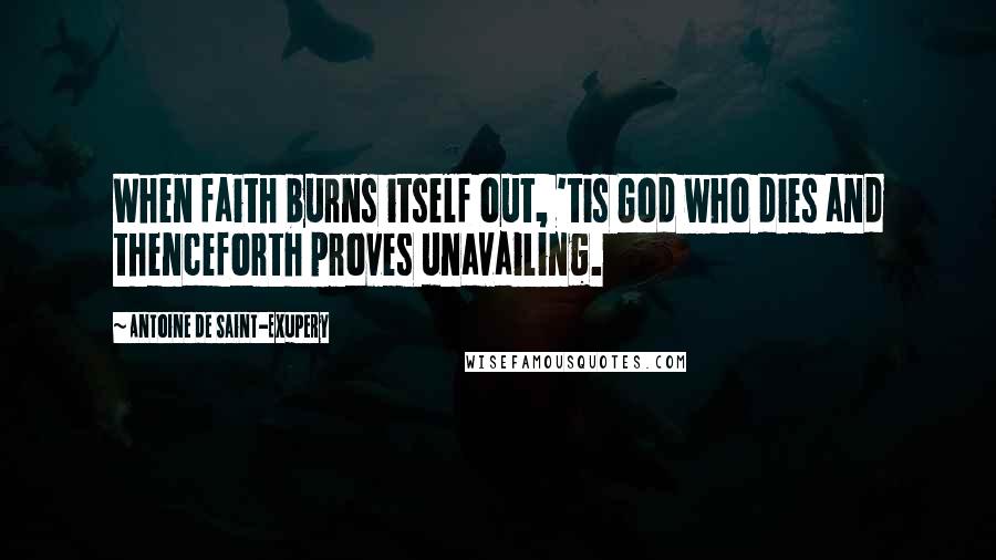 Antoine De Saint-Exupery Quotes: When faith burns itself out, 'tis God who dies and thenceforth proves unavailing.