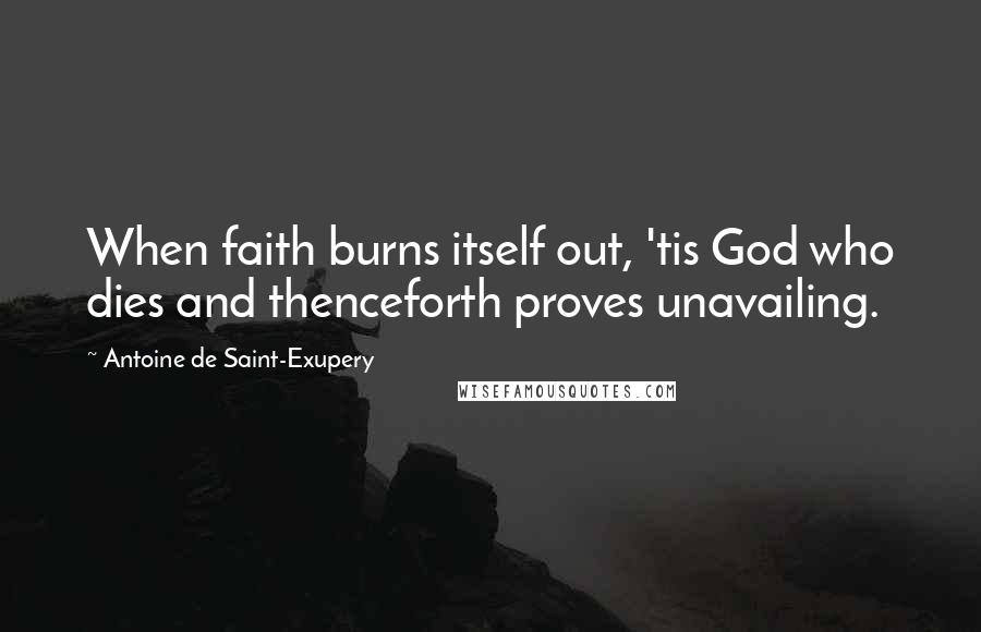 Antoine De Saint-Exupery Quotes: When faith burns itself out, 'tis God who dies and thenceforth proves unavailing.