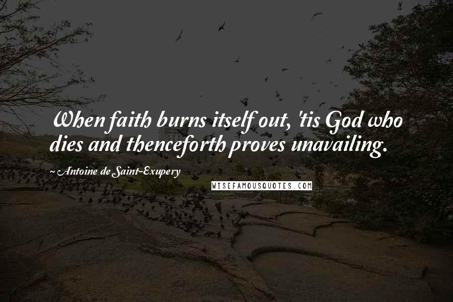 Antoine De Saint-Exupery Quotes: When faith burns itself out, 'tis God who dies and thenceforth proves unavailing.