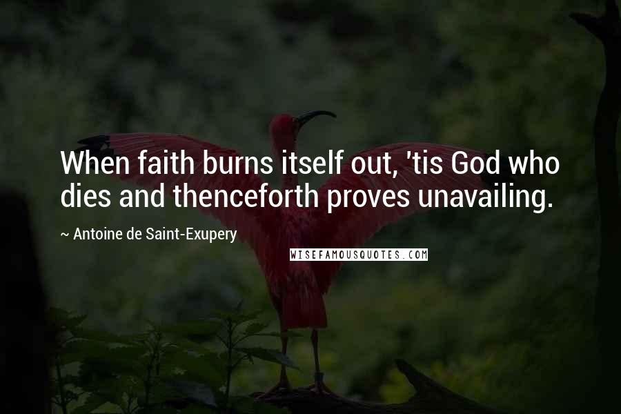 Antoine De Saint-Exupery Quotes: When faith burns itself out, 'tis God who dies and thenceforth proves unavailing.